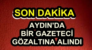 AYDIN'DA BİR GAZETECİ GÖZALTINA ALINDI