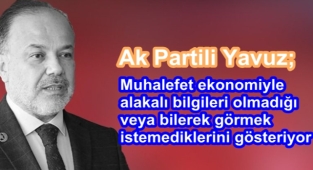 Yavuz; Muhalefet ekonomiyle alakalı bilgileri olmadığı veya bilerek görmek istemediklerini gösteriyor