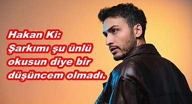 Hakan Ki: Şarkımı şu ünlü okusun diye bir düşüncem olmadı.