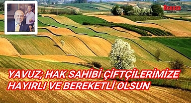 YAVUZ; HAK SAHİBİ ÇİFTÇİLERİMİZE HAYIRLI VE BEREKETLİ OLSUN