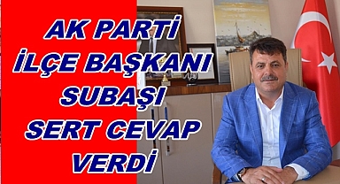 AK PARTİ İLÇE BAŞKANI SUBAŞI SERT CEVAP VERDİ