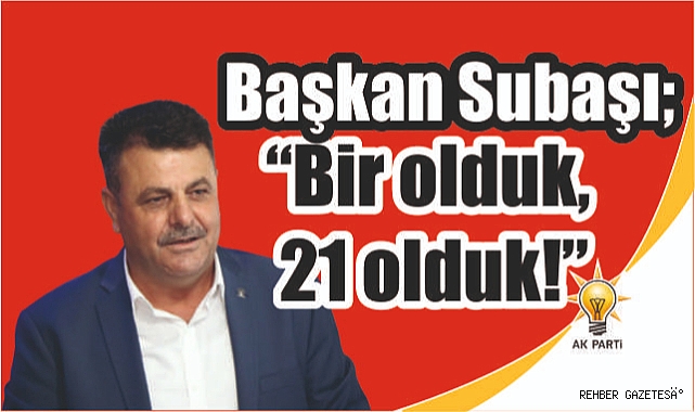 Başkan Subaşı; “BİR OLDUK, 21 OLDUK!”