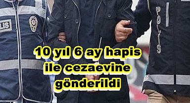 10 Yıl 6 ay cezası ile cezaevine gönderildi