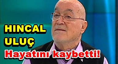 HINCAL ULUÇ 83 YAŞINDA HAYATINI KAYBETTİ