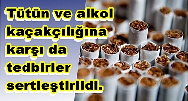 Tütün ve alkol kaçakçılığına karşı da tedbirler sertleştirildi.