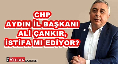 CHP AYDIN İL BAŞKANI ÇANKIR, İSTİFA MI EDİYOR?