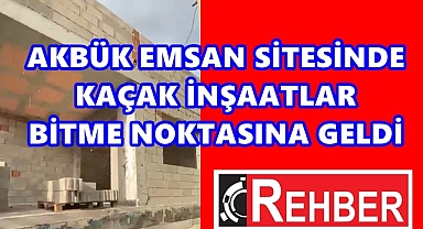 AKBÜK EMSAN SİTESİNDE KAÇAK İNŞAATLAR BİTME NOKTASINA GELDİ