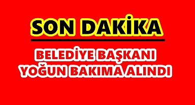 Belediye Başkanı Yoğun Bakıma Alındı
