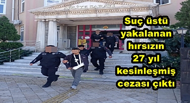 Suç üstü yakalanan hırsızın 27 yıl kesinleşmiş cezası çıktı