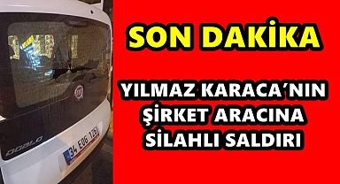 YILMAZ KARACA’NIN ŞİRKET ARACINA SİLAHLI SALDIRI