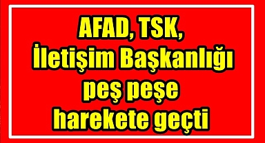 AFAD, TSK ve İletişim Başkanlığı peş peşe harekete geçti