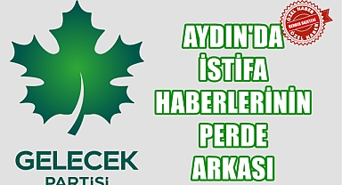 AYDIN GELECEK PARTİSİ'İNDE İSTİFA HABERLERİNİN PERDE ARKASI