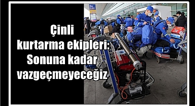 Çinli kurtarma ekipleri: Sonuna kadar vazgeçmeyeceğiz