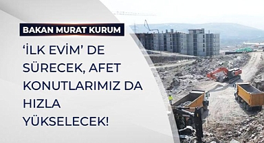 BAKAN KURUM: “İLK EVİM” DE SÜRECEK, AFET KONUTLARIMIZ DA HIZLA YÜKSELECEK!