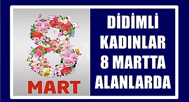 DİDİMLİ KADINLAR 8 MARTTA ALANLARDA