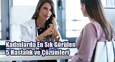 Kadınlarda En Sık Görülen 5 Hastalık ve Çözümleri