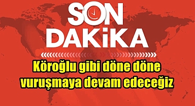 Köroğlu gibi döne döne vuruşmaya devam edeceğiz