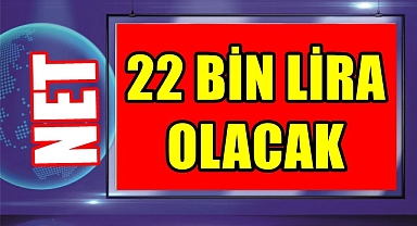 Net 22 bin lira olacak!