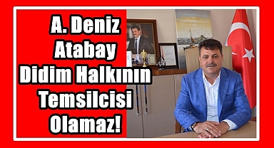 A. Deniz Atabay Didim Halkının Temsilcisi Olamaz!