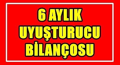 6 AYLIK UYUŞTURUCU BİLANÇOSU