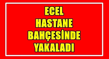 ECEL HASTANE BAHÇESİNDE YAKALADI