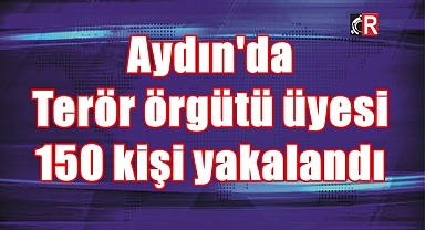 Aydın'da terör örgütü üyesi 150 kişi yakalandı