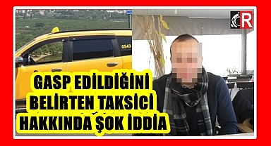 GASP EDİLDİĞİNİ BELİRTEN TAKSİCİ HAKKINDA ŞOK İDDİA