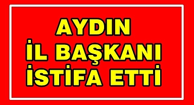 Aydın il başkanı istifa etti