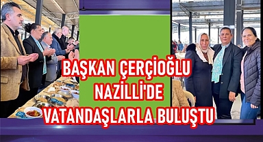 BAŞKAN ÇERÇİOĞLU NAZİLLİ'DE VATANDAŞLARLA BULUŞTU