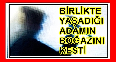 Birlikte yaşadığı adamın boğazını kesti