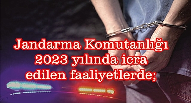 Jandarma Komutanlığı 2023 yılında icra edilen faaliyetlerde;
