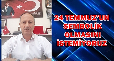 24 TEMMUZ’UN SEMBOLLİK OLMASINI İSTEMİYORUZ